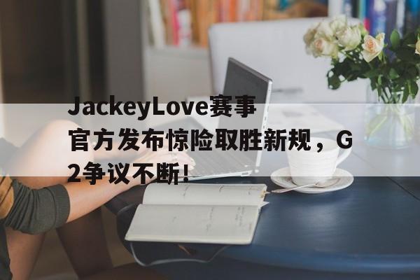 28圈-JackeyLove赛事官方发布惊险取胜新规，G2争议不断！的简单介绍